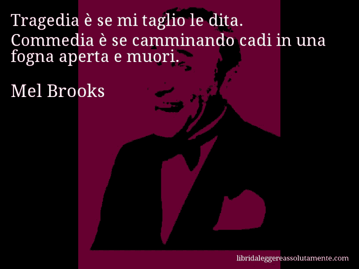 Aforisma di Mel Brooks : Tragedia è se mi taglio le dita. Commedia è se camminando cadi in una fogna aperta e muori.