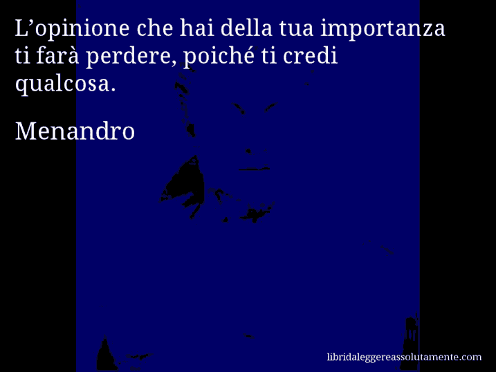 Aforisma di Menandro : L’opinione che hai della tua importanza ti farà perdere, poiché ti credi qualcosa.