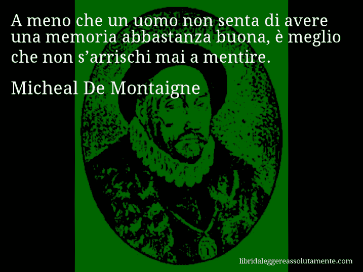 Aforisma di Micheal De Montaigne : A meno che un uomo non senta di avere una memoria abbastanza buona, è meglio che non s’arrischi mai a mentire.