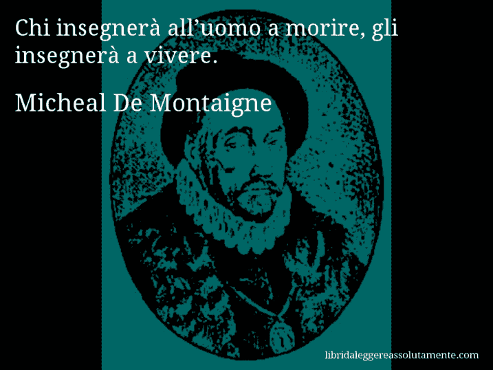 Aforisma di Micheal De Montaigne : Chi insegnerà all’uomo a morire, gli insegnerà a vivere.