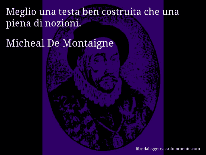 Aforisma di Micheal De Montaigne : Meglio una testa ben costruita che una piena di nozioni.