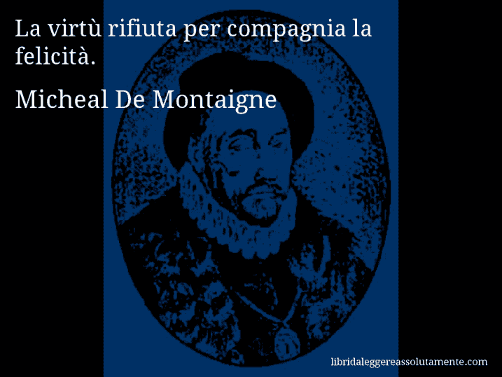 Aforisma di Micheal De Montaigne : La virtù rifiuta per compagnia la felicità.