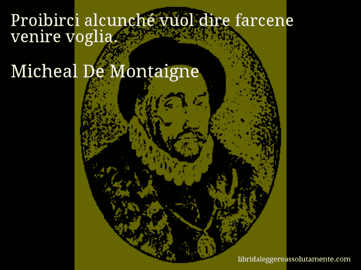 Aforisma di Micheal De Montaigne : Proibirci alcunché vuol dire farcene venire voglia.