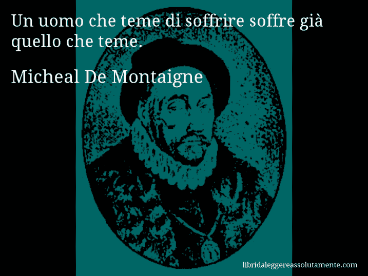 Aforisma di Micheal De Montaigne : Un uomo che teme di soffrire soffre già quello che teme.