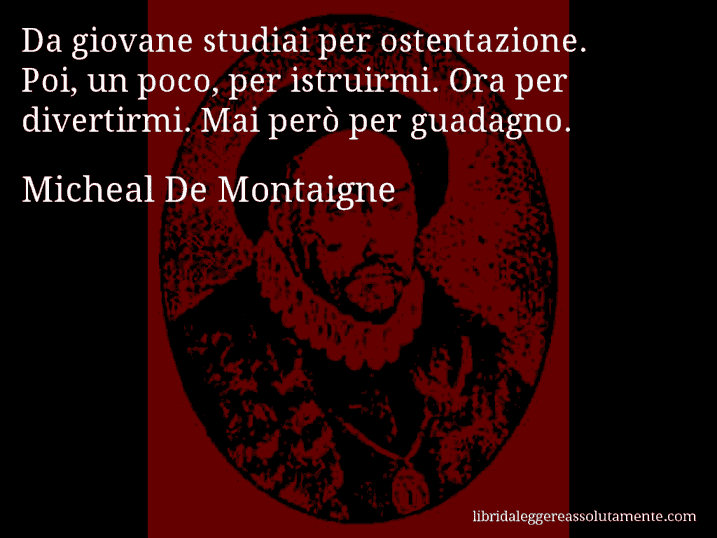 Aforisma di Micheal De Montaigne : Da giovane studiai per ostentazione. Poi, un poco, per istruirmi. Ora per divertirmi. Mai però per guadagno.