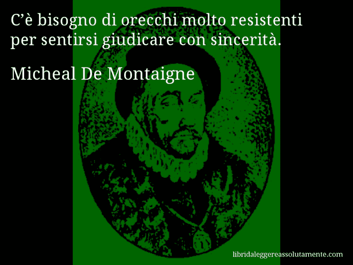 Aforisma di Micheal De Montaigne : C’è bisogno di orecchi molto resistenti per sentirsi giudicare con sincerità.