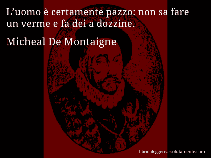 Aforisma di Micheal De Montaigne : L’uomo è certamente pazzo: non sa fare un verme e fa dei a dozzine.