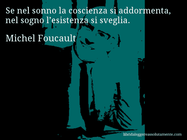 Aforisma di Michel Foucault : Se nel sonno la coscienza si addormenta, nel sogno l’esistenza si sveglia.