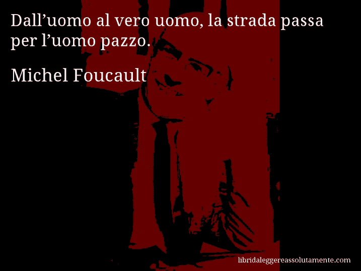 Aforisma di Michel Foucault : Dall’uomo al vero uomo, la strada passa per l’uomo pazzo.