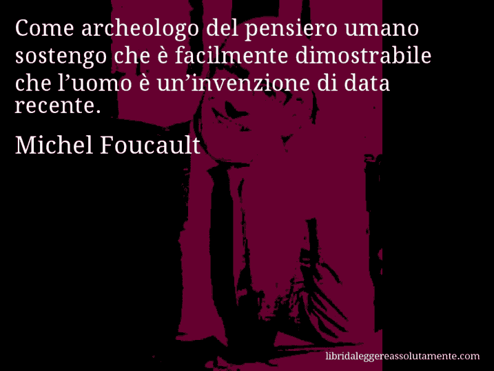 Aforisma di Michel Foucault : Come archeologo del pensiero umano sostengo che è facilmente dimostrabile che l’uomo è un’invenzione di data recente.