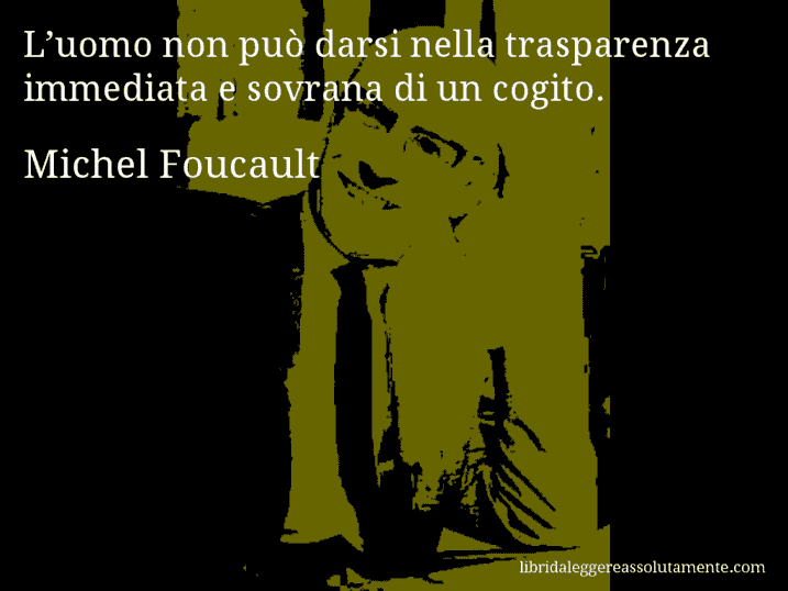 Aforisma di Michel Foucault : L’uomo non può darsi nella trasparenza immediata e sovrana di un cogito.