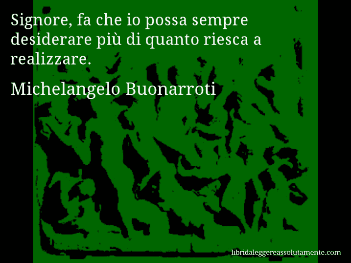 Aforisma di Michelangelo Buonarroti : Signore, fa che io possa sempre desiderare più di quanto riesca a realizzare.