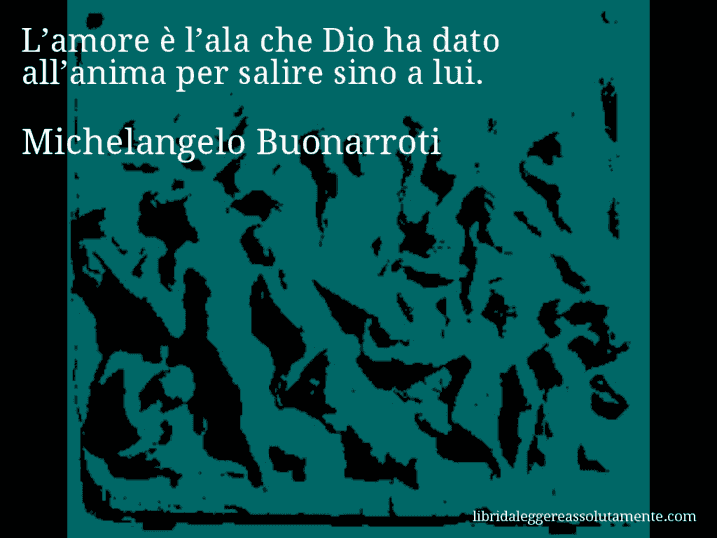 Aforisma di Michelangelo Buonarroti : L’amore è l’ala che Dio ha dato all’anima per salire sino a lui.