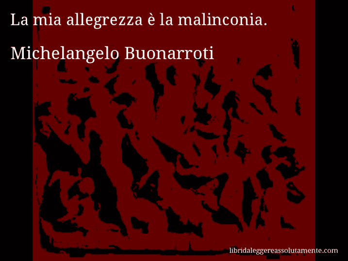 Aforisma di Michelangelo Buonarroti : La mia allegrezza è la malinconia.