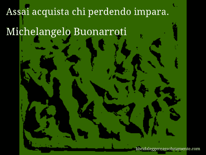 Aforisma di Michelangelo Buonarroti : Assai acquista chi perdendo impara.