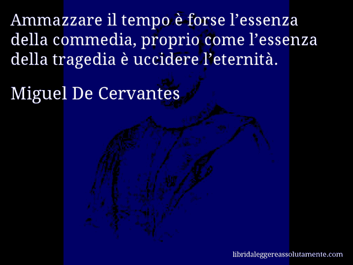 Aforisma di Miguel De Cervantes : Ammazzare il tempo è forse l’essenza della commedia, proprio come l’essenza della tragedia è uccidere l’eternità.