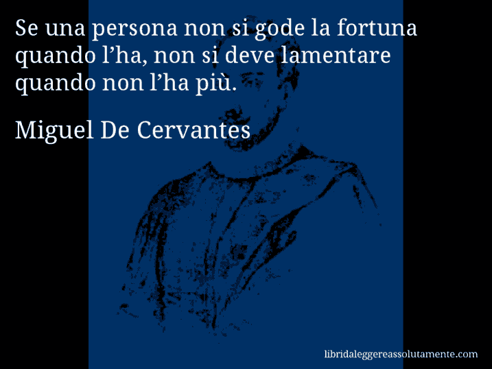 Aforisma di Miguel De Cervantes : Se una persona non si gode la fortuna quando l’ha, non si deve lamentare quando non l’ha più.