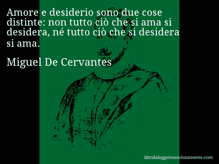 Aforisma di Miguel De Cervantes : Amore e desiderio sono due cose distinte: non tutto ciò che si ama si desidera, né tutto ciò che si desidera si ama.