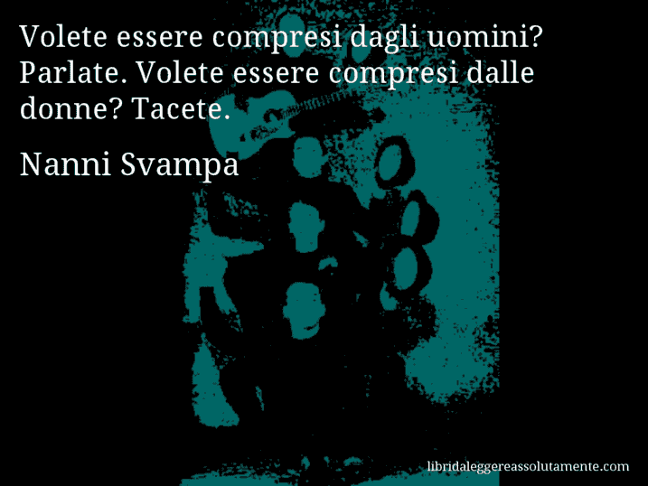 Aforisma di Nanni Svampa : Volete essere compresi dagli uomini? Parlate. Volete essere compresi dalle donne? Tacete.