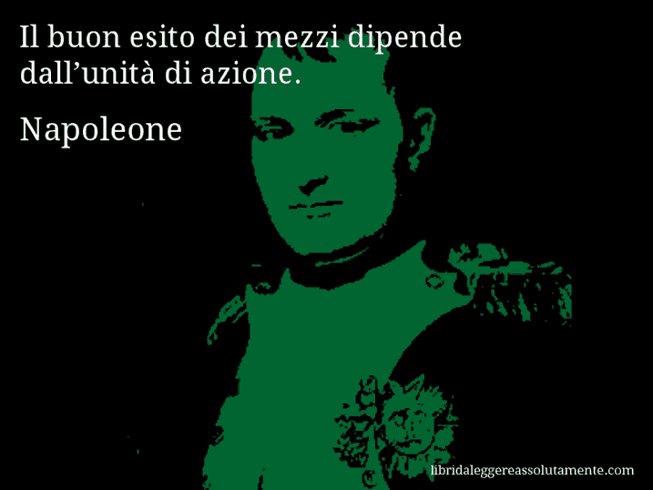 Aforisma di Napoleone : Il buon esito dei mezzi dipende dall’unità di azione.