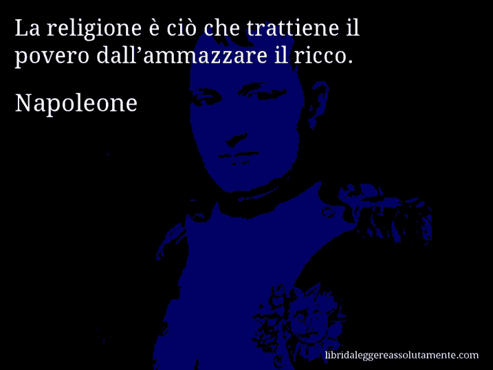 Aforisma di Napoleone : La religione è ciò che trattiene il povero dall’ammazzare il ricco.