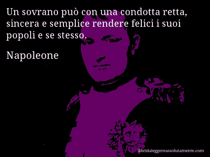 Aforisma di Napoleone : Un sovrano può con una condotta retta, sincera e semplice rendere felici i suoi popoli e se stesso.