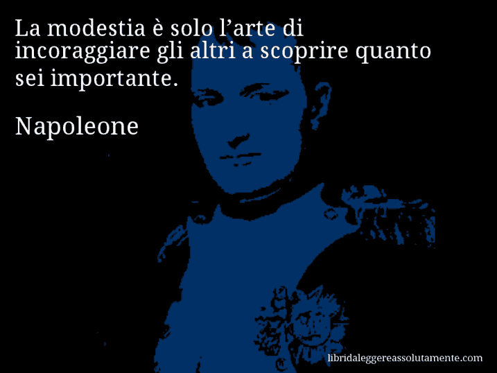 Aforisma di Napoleone : La modestia è solo l’arte di incoraggiare gli altri a scoprire quanto sei importante.