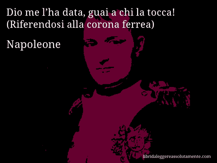 Aforisma di Napoleone : Dio me l’ha data, guai a chi la tocca! (Riferendosi alla corona ferrea)