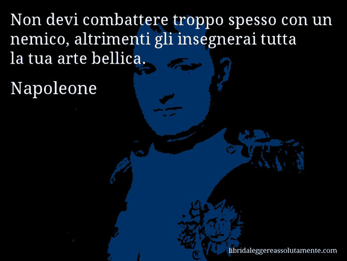 Aforisma di Napoleone : Non devi combattere troppo spesso con un nemico, altrimenti gli insegnerai tutta la tua arte bellica.