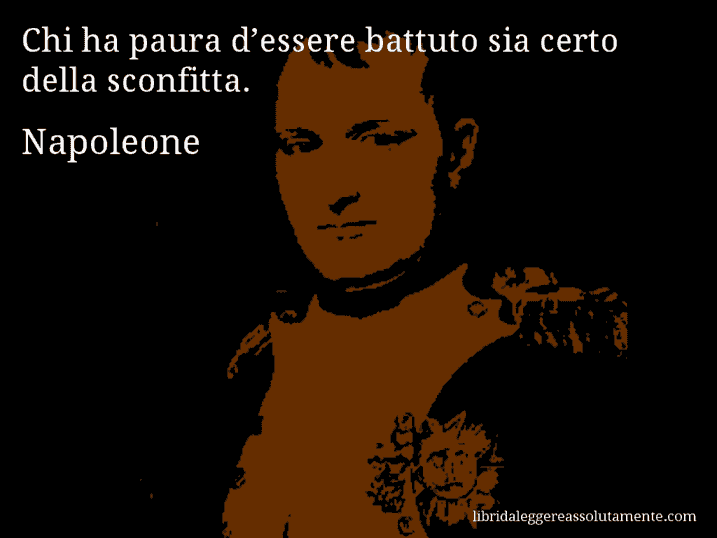 Aforisma di Napoleone : Chi ha paura d’essere battuto sia certo della sconfitta.