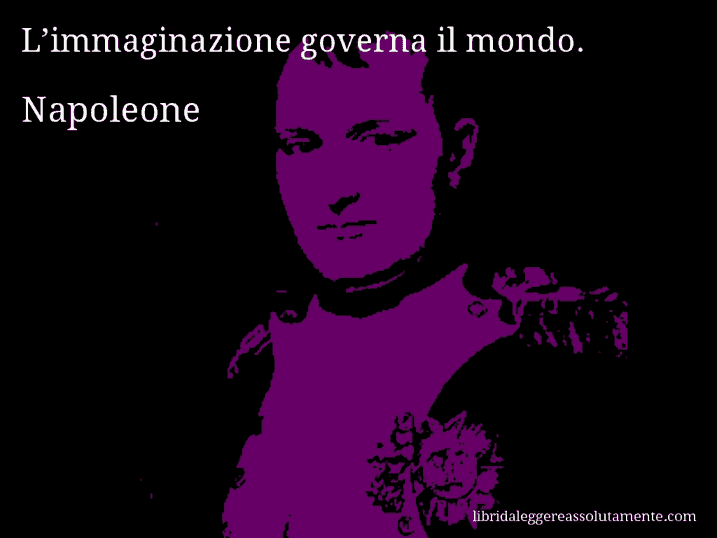 Aforisma di Napoleone : L’immaginazione governa il mondo.