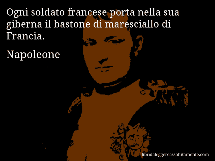 Aforisma di Napoleone : Ogni soldato francese porta nella sua giberna il bastone di maresciallo di Francia.