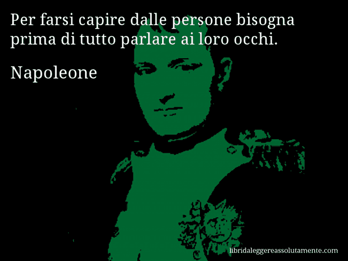 Aforisma di Napoleone : Per farsi capire dalle persone bisogna prima di tutto parlare ai loro occhi.