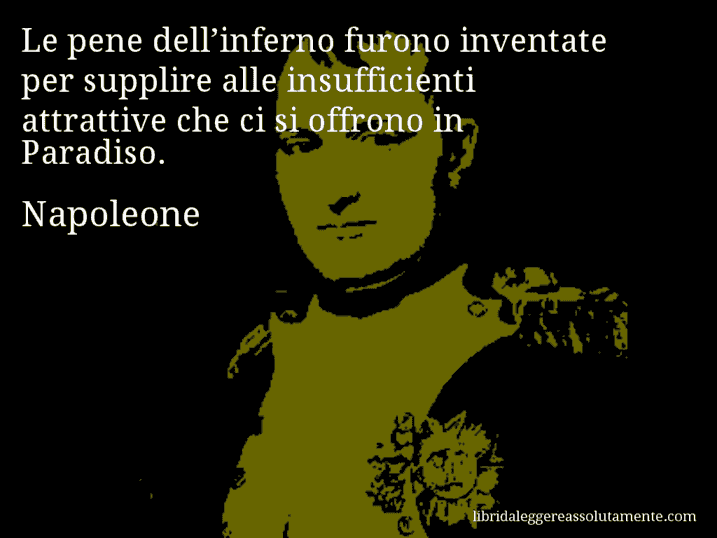 Aforisma di Napoleone : Le pene dell’inferno furono inventate per supplire alle insufficienti attrattive che ci si offrono in Paradiso.