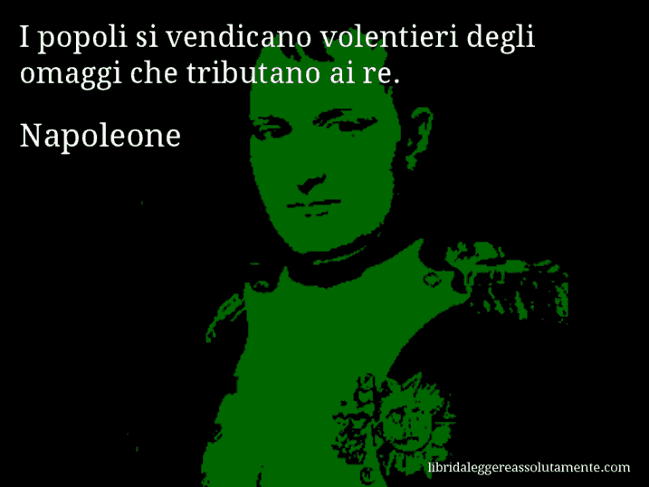 Aforisma di Napoleone : I popoli si vendicano volentieri degli omaggi che tributano ai re.