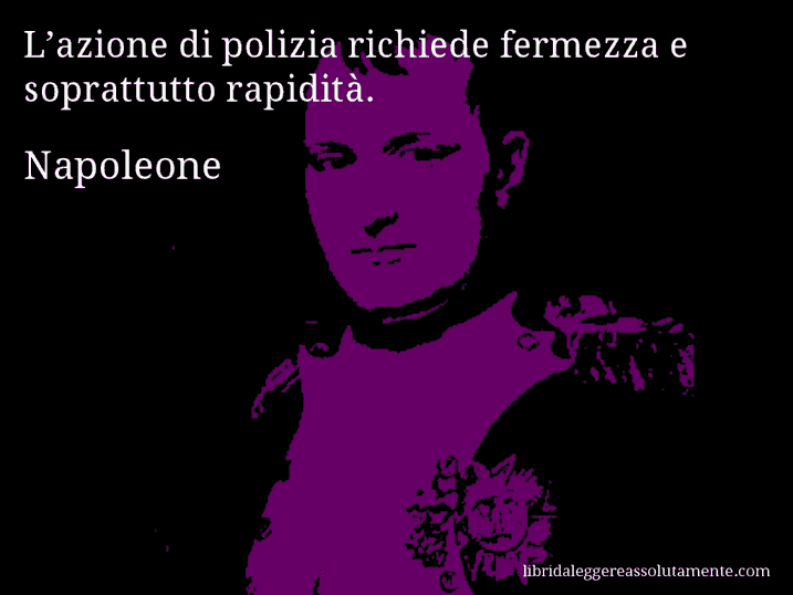 Aforisma di Napoleone : L’azione di polizia richiede fermezza e soprattutto rapidità.