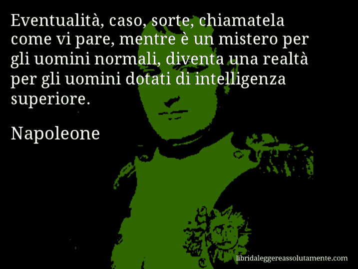 Aforisma di Napoleone : Eventualità, caso, sorte, chiamatela come vi pare, mentre è un mistero per gli uomini normali, diventa una realtà per gli uomini dotati di intelligenza superiore.