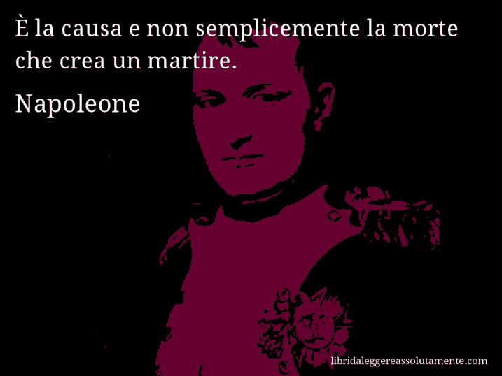 Aforisma di Napoleone : È la causa e non semplicemente la morte che crea un martire.