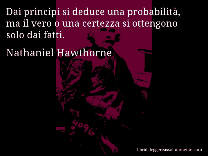 Aforisma di Nathaniel Hawthorne : Dai principi si deduce una probabilità, ma il vero o una certezza si ottengono solo dai fatti.