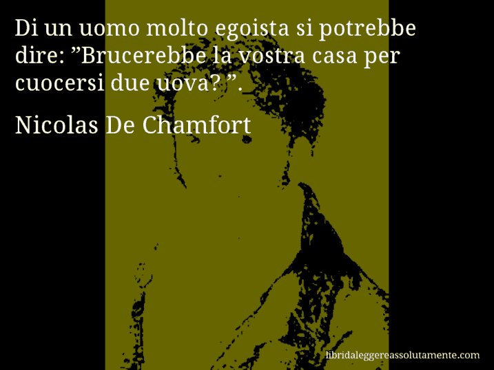 Aforisma di Nicolas De Chamfort : Di un uomo molto egoista si potrebbe dire: ”Brucerebbe la vostra casa per cuocersi due uova? ”.