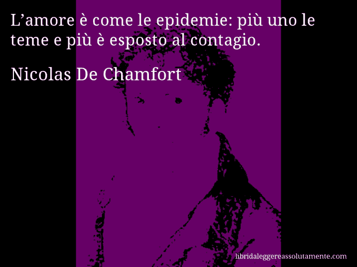 Aforisma di Nicolas De Chamfort : L’amore è come le epidemie: più uno le teme e più è esposto al contagio.