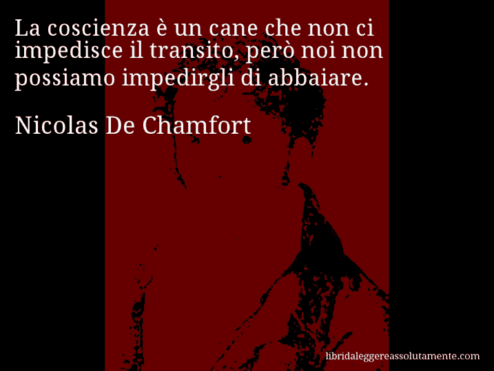 Aforisma di Nicolas De Chamfort : La coscienza è un cane che non ci impedisce il transito, però noi non possiamo impedirgli di abbaiare.