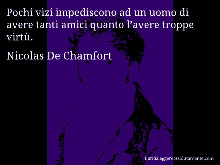 Aforisma di Nicolas De Chamfort : Pochi vizi impediscono ad un uomo di avere tanti amici quanto l’avere troppe virtù.