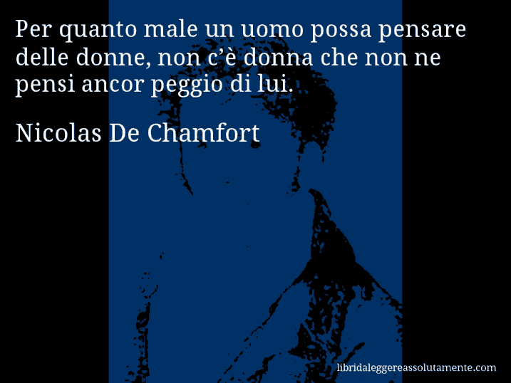 Aforisma di Nicolas De Chamfort : Per quanto male un uomo possa pensare delle donne, non c’è donna che non ne pensi ancor peggio di lui.