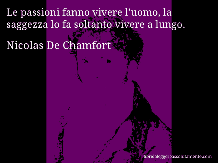 Aforisma di Nicolas De Chamfort : Le passioni fanno vivere l’uomo, la saggezza lo fa soltanto vivere a lungo.