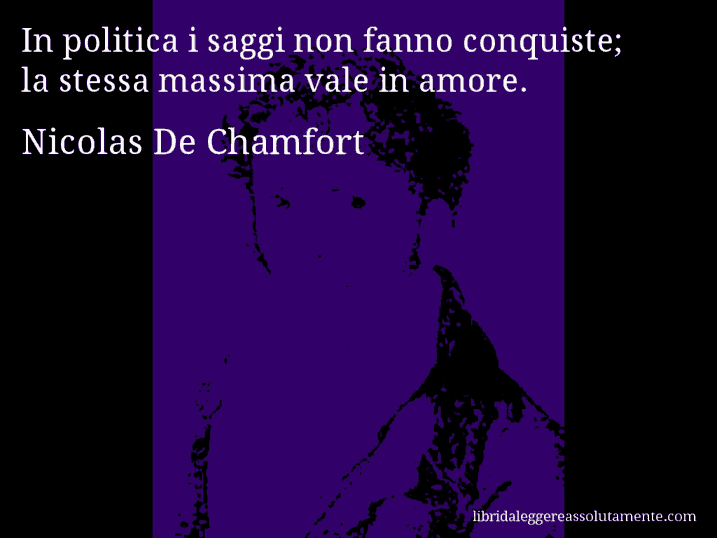 Aforisma di Nicolas De Chamfort : In politica i saggi non fanno conquiste; la stessa massima vale in amore.