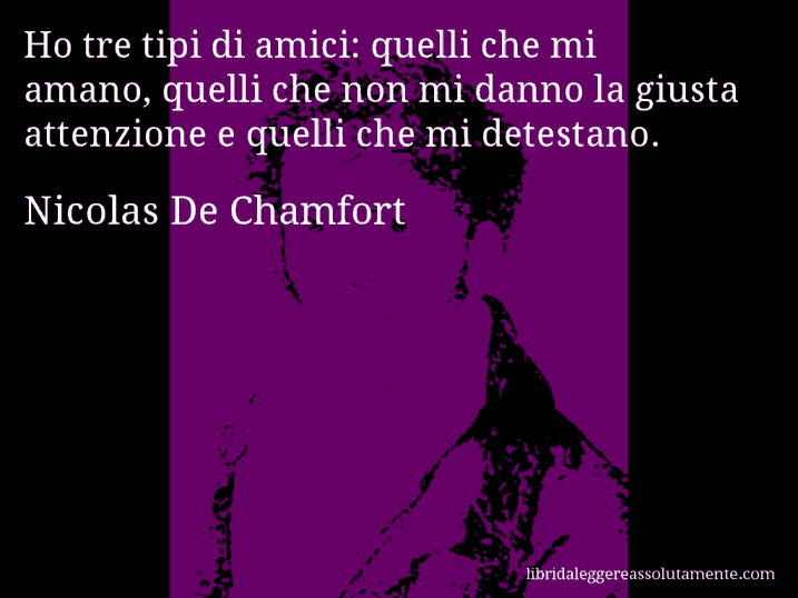 Aforisma di Nicolas De Chamfort : Ho tre tipi di amici: quelli che mi amano, quelli che non mi danno la giusta attenzione e quelli che mi detestano.