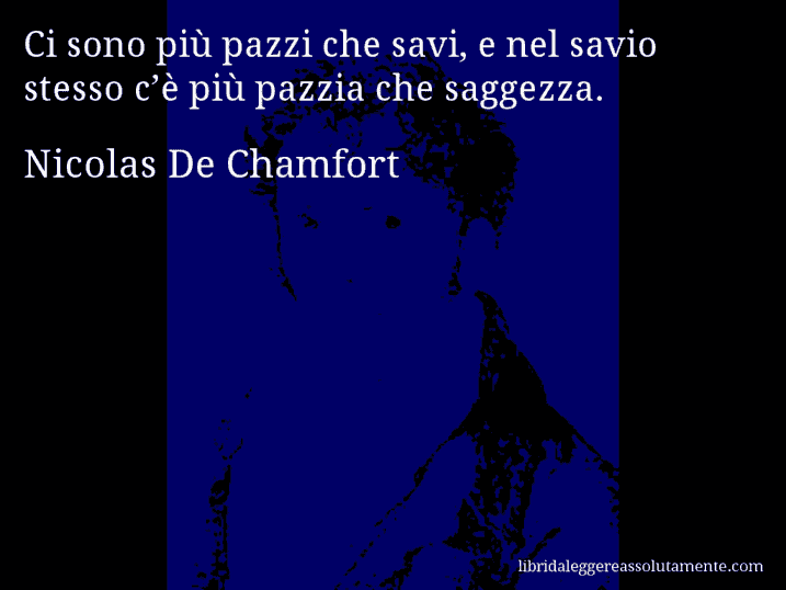 Aforisma di Nicolas De Chamfort : Ci sono più pazzi che savi, e nel savio stesso c’è più pazzia che saggezza.