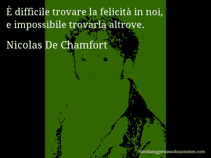 Aforisma di Nicolas De Chamfort : È difficile trovare la felicità in noi, e impossibile trovarla altrove.