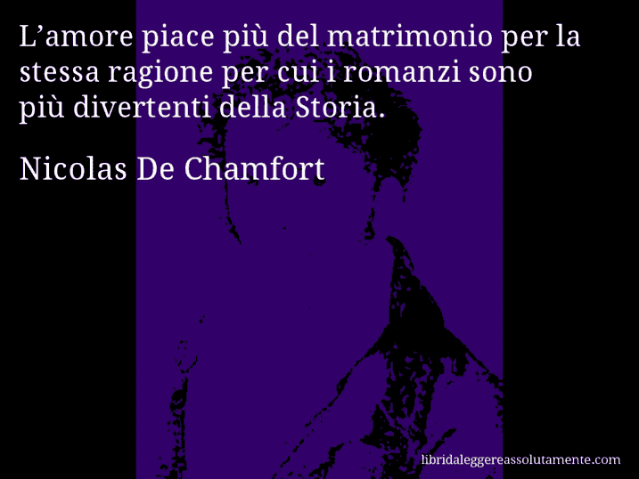 Aforisma di Nicolas De Chamfort : L’amore piace più del matrimonio per la stessa ragione per cui i romanzi sono più divertenti della Storia.